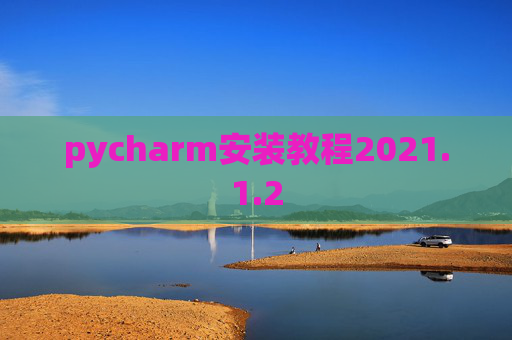 pycharm安装教程2021.1.2 pycharm安装教程2021.1.2